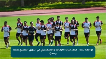 مواجهة نارية.. موعد مباراة الزمالك والإسماعيلي في الدوري المصري يتحدد رسميًا